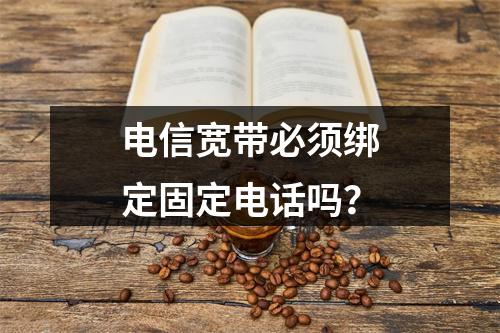 电信宽带必须绑定固定电话吗？