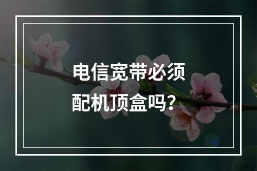 电信宽带必须配机顶盒吗？
