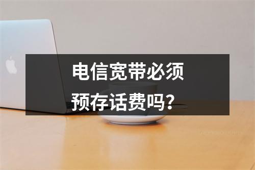 电信宽带必须预存话费吗？