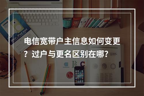 电信宽带户主信息如何变更？过户与更名区别在哪？