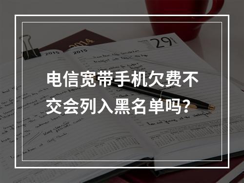 电信宽带手机欠费不交会列入黑名单吗？