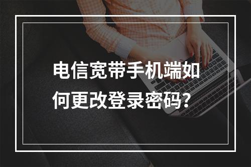 电信宽带手机端如何更改登录密码？