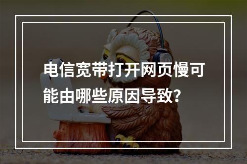 电信宽带打开网页慢可能由哪些原因导致？