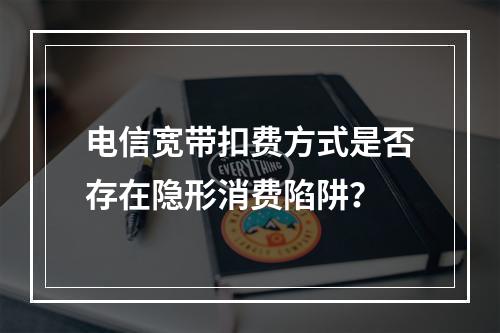 电信宽带扣费方式是否存在隐形消费陷阱？