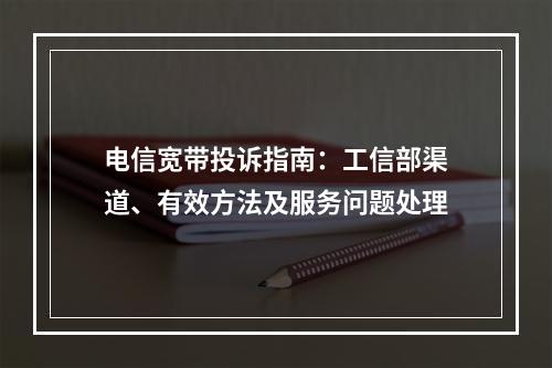 电信宽带投诉指南：工信部渠道、有效方法及服务问题处理