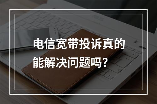 电信宽带投诉真的能解决问题吗？