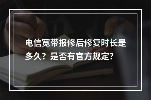 电信宽带报修后修复时长是多久？是否有官方规定？