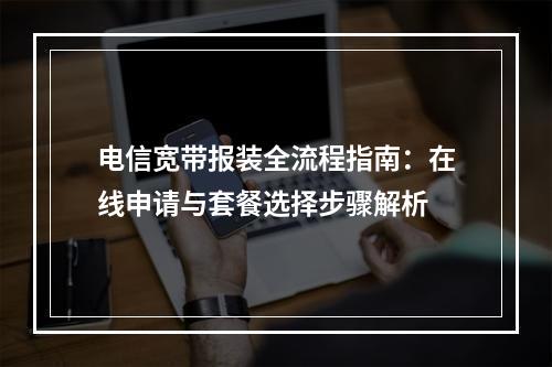 电信宽带报装全流程指南：在线申请与套餐选择步骤解析