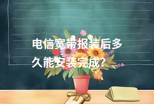 电信宽带报装后多久能安装完成？