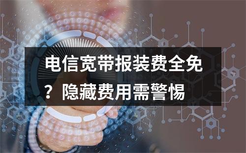 电信宽带报装费全免？隐藏费用需警惕