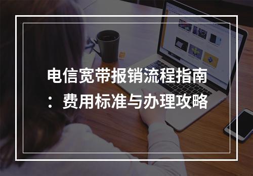电信宽带报销流程指南：费用标准与办理攻略