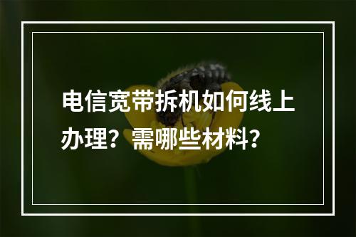电信宽带拆机如何线上办理？需哪些材料？