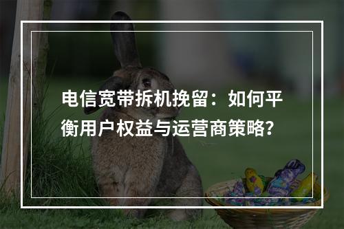 电信宽带拆机挽留：如何平衡用户权益与运营商策略？