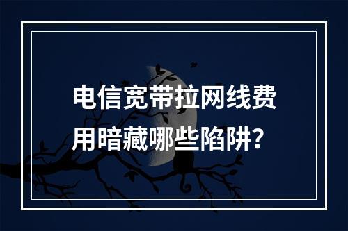 电信宽带拉网线费用暗藏哪些陷阱？