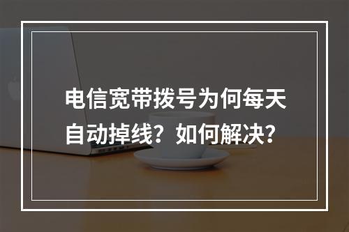 电信宽带拨号为何每天自动掉线？如何解决？
