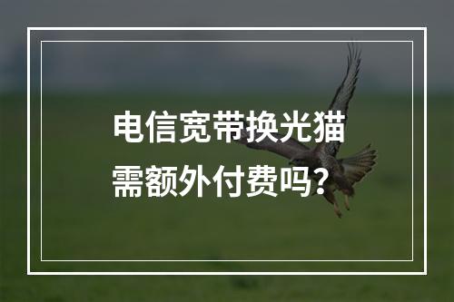 电信宽带换光猫需额外付费吗？
