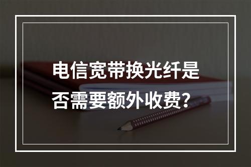 电信宽带换光纤是否需要额外收费？