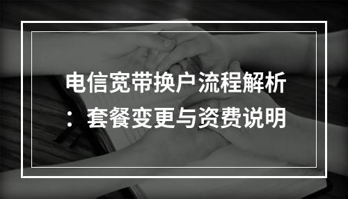电信宽带换户流程解析：套餐变更与资费说明