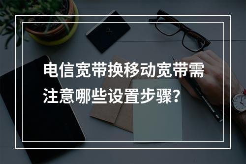 电信宽带换移动宽带需注意哪些设置步骤？