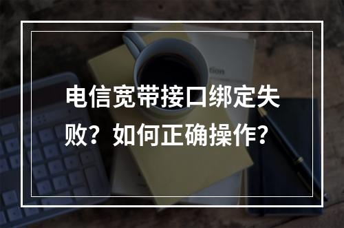 电信宽带接口绑定失败？如何正确操作？