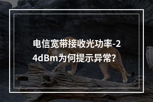 电信宽带接收光功率-24dBm为何提示异常？