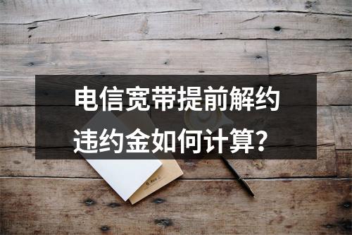 电信宽带提前解约违约金如何计算？