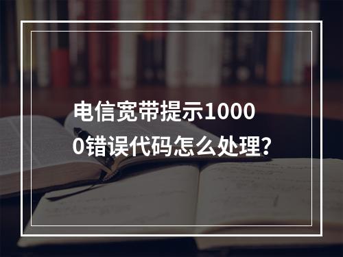 电信宽带提示10000错误代码怎么处理？