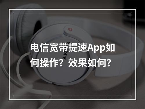 电信宽带提速App如何操作？效果如何？