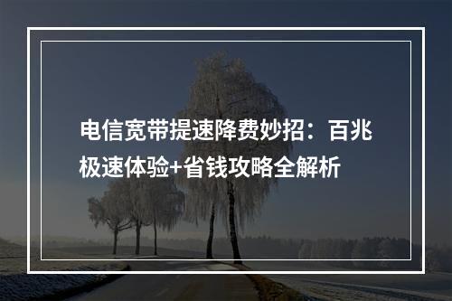 电信宽带提速降费妙招：百兆极速体验+省钱攻略全解析