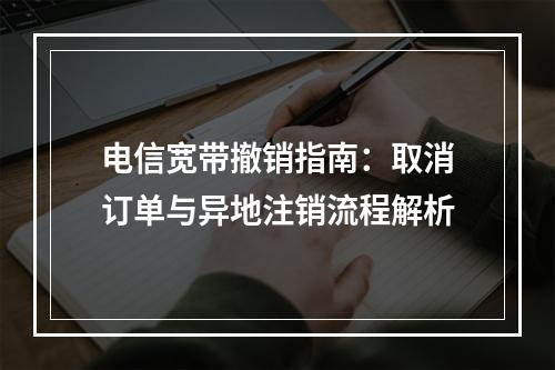 电信宽带撤销指南：取消订单与异地注销流程解析