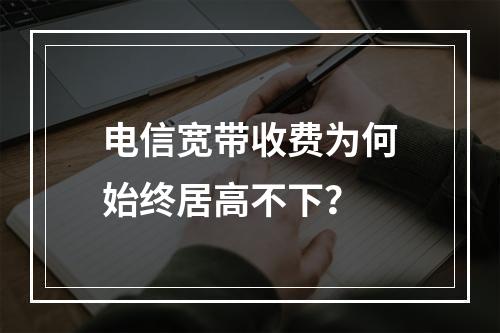 电信宽带收费为何始终居高不下？