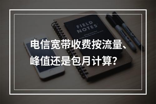 电信宽带收费按流量、峰值还是包月计算？