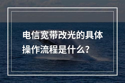 电信宽带改光的具体操作流程是什么？