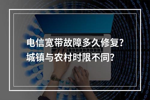 电信宽带故障多久修复？城镇与农村时限不同？