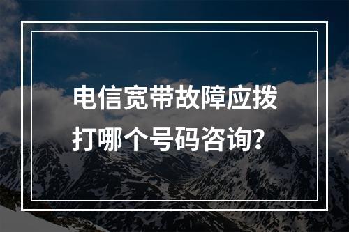 电信宽带故障应拨打哪个号码咨询？
