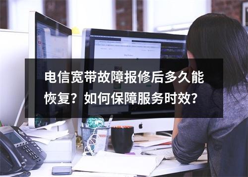 电信宽带故障报修后多久能恢复？如何保障服务时效？