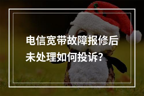 电信宽带故障报修后未处理如何投诉？