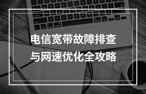 电信宽带故障排查与网速优化全攻略