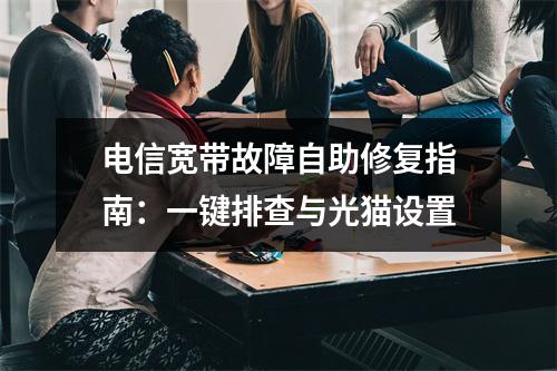 电信宽带故障自助修复指南：一键排查与光猫设置