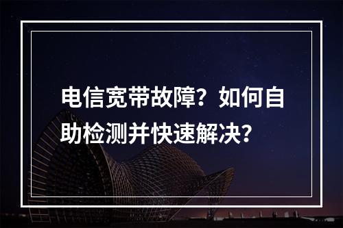 电信宽带故障？如何自助检测并快速解决？