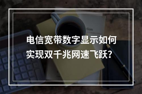 电信宽带数字显示如何实现双千兆网速飞跃？