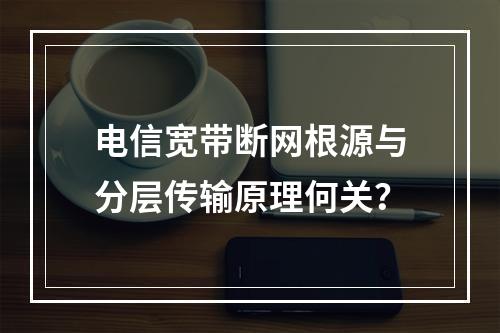 电信宽带断网根源与分层传输原理何关？