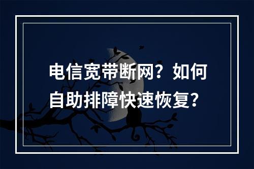 电信宽带断网？如何自助排障快速恢复？