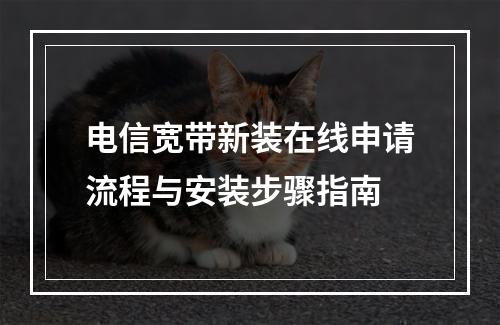 电信宽带新装在线申请流程与安装步骤指南