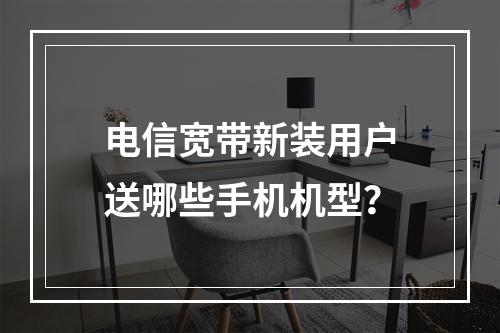 电信宽带新装用户送哪些手机机型？