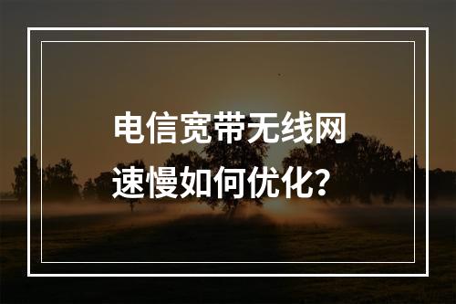 电信宽带无线网速慢如何优化？