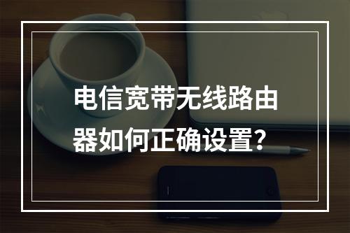 电信宽带无线路由器如何正确设置？