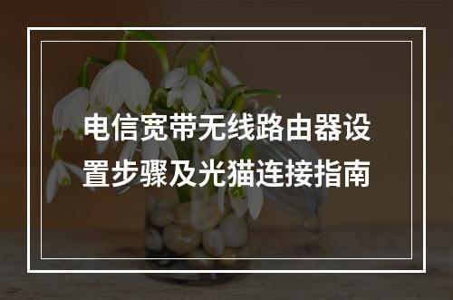 电信宽带无线路由器设置步骤及光猫连接指南