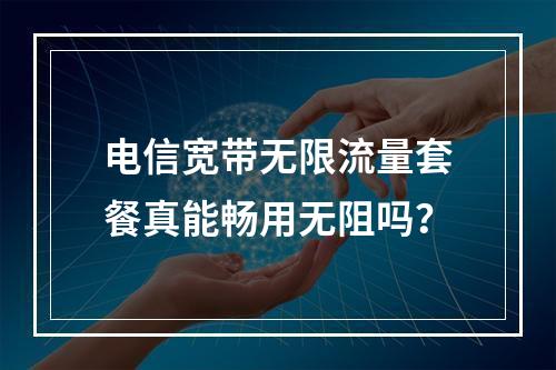 电信宽带无限流量套餐真能畅用无阻吗？