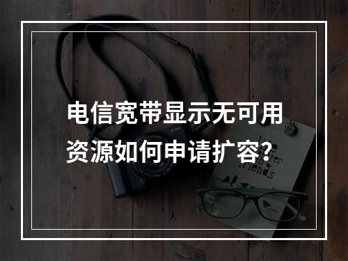 电信宽带显示无可用资源如何申请扩容？